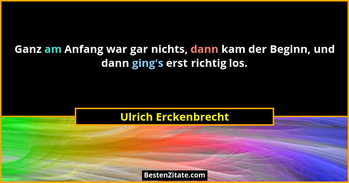 Ganz am Anfang war gar nichts, dann kam der Beginn, und dann ging's erst richtig los.... - Ulrich Erckenbrecht