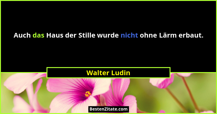 Auch das Haus der Stille wurde nicht ohne Lärm erbaut.... - Walter Ludin