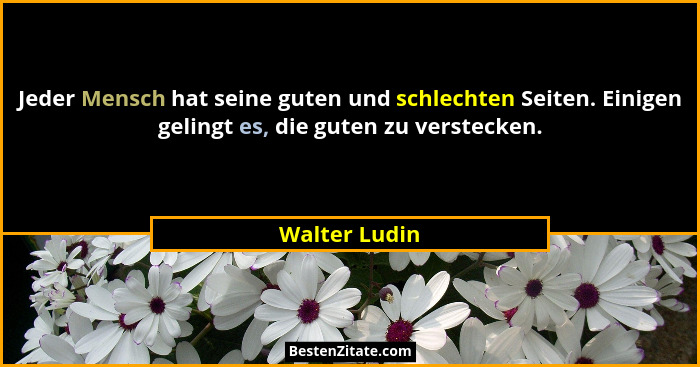 Jeder Mensch hat seine guten und schlechten Seiten. Einigen gelingt es, die guten zu verstecken.... - Walter Ludin