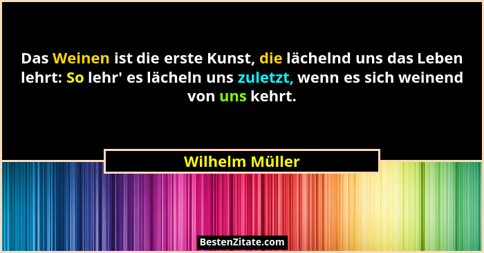 Das Weinen ist die erste Kunst, die lächelnd uns das Leben lehrt: So lehr' es lächeln uns zuletzt, wenn es sich weinend von uns k... - Wilhelm Müller