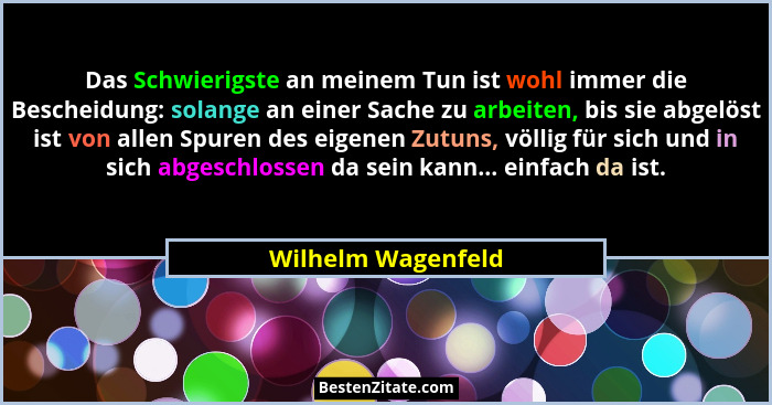 Das Schwierigste an meinem Tun ist wohl immer die Bescheidung: solange an einer Sache zu arbeiten, bis sie abgelöst ist von allen... - Wilhelm Wagenfeld