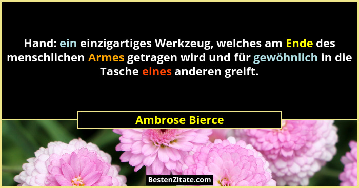 Hand: ein einzigartiges Werkzeug, welches am Ende des menschlichen Armes getragen wird und für gewöhnlich in die Tasche eines anderen... - Ambrose Bierce