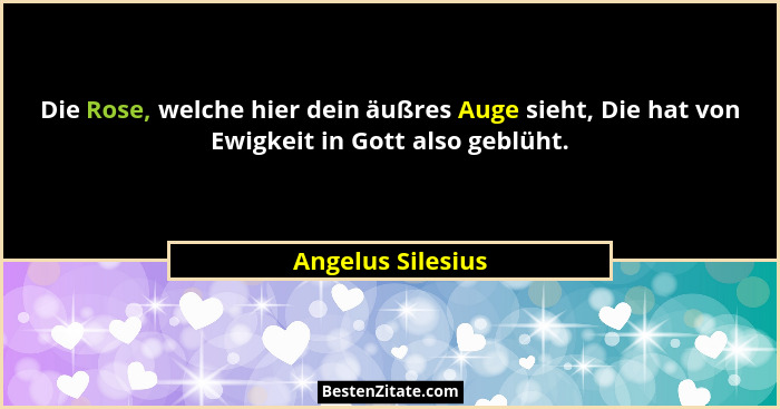 Die Rose, welche hier dein äußres Auge sieht, Die hat von Ewigkeit in Gott also geblüht.... - Angelus Silesius