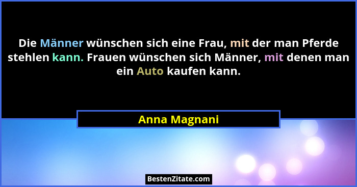 Die Männer wünschen sich eine Frau, mit der man Pferde stehlen kann. Frauen wünschen sich Männer, mit denen man ein Auto kaufen kann.... - Anna Magnani