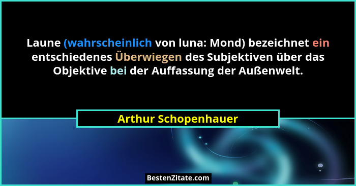 Laune (wahrscheinlich von luna: Mond) bezeichnet ein entschiedenes Überwiegen des Subjektiven über das Objektive bei der Auffass... - Arthur Schopenhauer