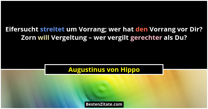 Eifersucht streitet um Vorrang; wer hat den Vorrang vor Dir? Zorn will Vergeltung – wer vergilt gerechter als Du?... - Augustinus von Hippo