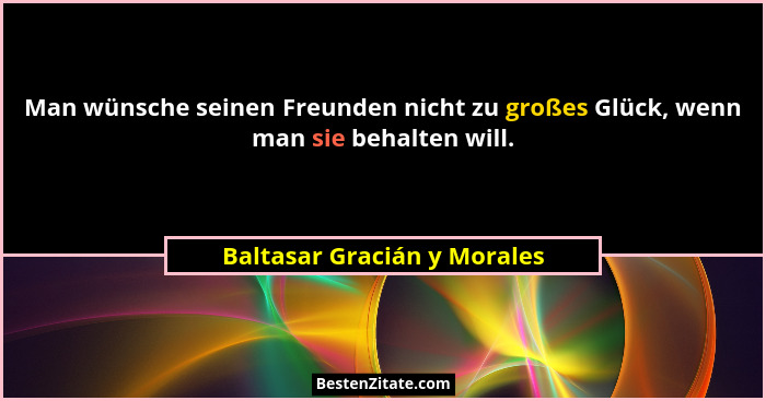 Man wünsche seinen Freunden nicht zu großes Glück, wenn man sie behalten will.... - Baltasar Gracián y Morales