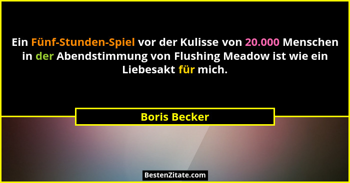 Ein Fünf-Stunden-Spiel vor der Kulisse von 20.000 Menschen in der Abendstimmung von Flushing Meadow ist wie ein Liebesakt für mich.... - Boris Becker