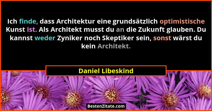 Ich finde, dass Architektur eine grundsätzlich optimistische Kunst ist. Als Architekt musst du an die Zukunft glauben. Du kannst we... - Daniel Libeskind