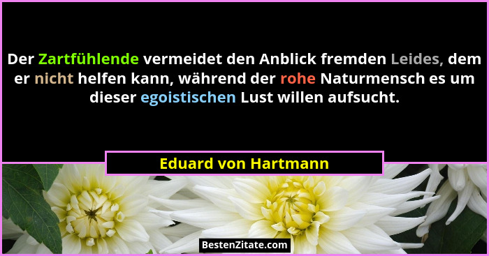 Der Zartfühlende vermeidet den Anblick fremden Leides, dem er nicht helfen kann, während der rohe Naturmensch es um dieser egois... - Eduard von Hartmann