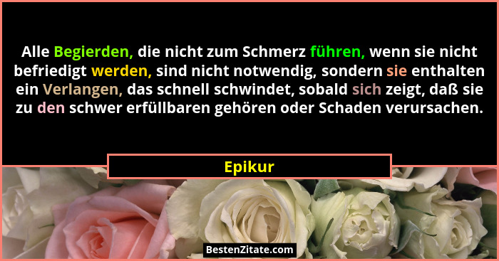 Alle Begierden, die nicht zum Schmerz führen, wenn sie nicht befriedigt werden, sind nicht notwendig, sondern sie enthalten ein Verlangen, da... - Epikur