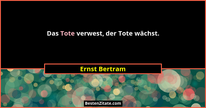 Das Tote verwest, der Tote wächst.... - Ernst Bertram