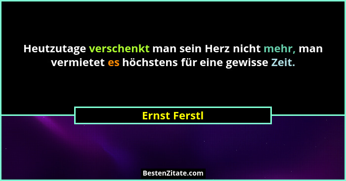 Heutzutage verschenkt man sein Herz nicht mehr, man vermietet es höchstens für eine gewisse Zeit.... - Ernst Ferstl