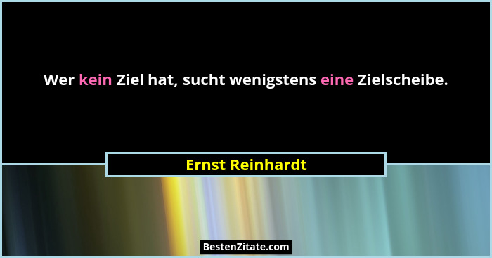 Wer kein Ziel hat, sucht wenigstens eine Zielscheibe.... - Ernst Reinhardt