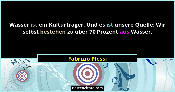 Wasser ist ein Kulturträger. Und es ist unsere Quelle: Wir selbst bestehen zu über 70 Prozent aus Wasser.... - Fabrizio Plessi