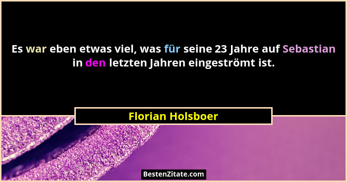 Es war eben etwas viel, was für seine 23 Jahre auf Sebastian in den letzten Jahren eingeströmt ist.... - Florian Holsboer