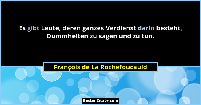 Es gibt Leute, deren ganzes Verdienst darin besteht, Dummheiten zu sagen und zu tun.... - François de La Rochefoucauld