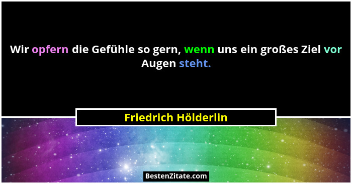 Wir opfern die Gefühle so gern, wenn uns ein großes Ziel vor Augen steht.... - Friedrich Hölderlin