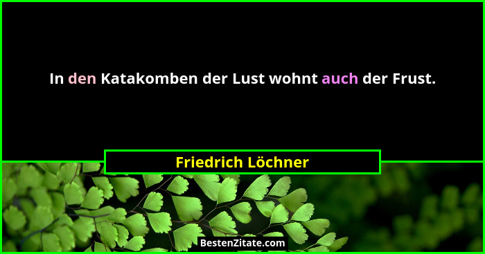 In den Katakomben der Lust wohnt auch der Frust.... - Friedrich Löchner