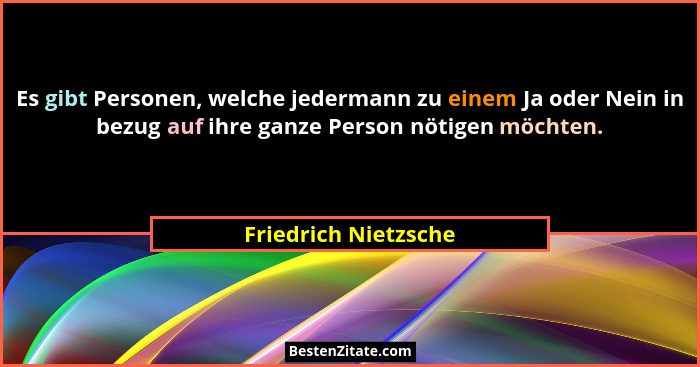 Es gibt Personen, welche jedermann zu einem Ja oder Nein in bezug auf ihre ganze Person nötigen möchten.... - Friedrich Nietzsche