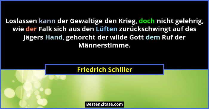 Loslassen kann der Gewaltige den Krieg, doch nicht gelehrig, wie der Falk sich aus den Lüften zurückschwingt auf des Jägers Hand,... - Friedrich Schiller