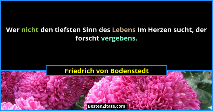 Wer nicht den tiefsten Sinn des Lebens Im Herzen sucht, der forscht vergebens.... - Friedrich von Bodenstedt