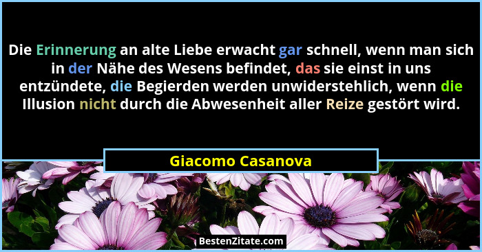 Die Erinnerung an alte Liebe erwacht gar schnell, wenn man sich in der Nähe des Wesens befindet, das sie einst in uns entzündete, d... - Giacomo Casanova