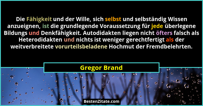 Die Fähigkeit und der Wille, sich selbst und selbständig Wissen anzueignen, ist die grundlegende Voraussetzung für jede überlegene Bild... - Gregor Brand