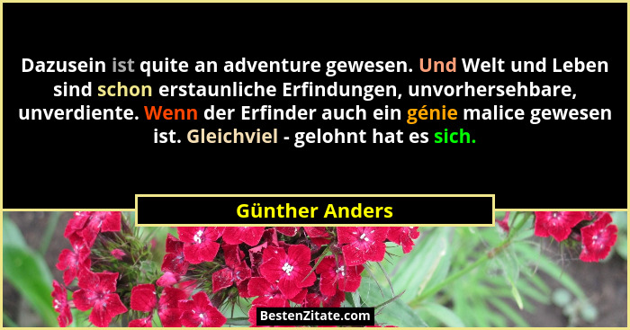 Dazusein ist quite an adventure gewesen. Und Welt und Leben sind schon erstaunliche Erfindungen, unvorhersehbare, unverdiente. Wenn d... - Günther Anders