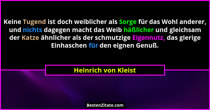 Keine Tugend ist doch weiblicher als Sorge für das Wohl anderer, und nichts dagegen macht das Weib häßlicher und gleichsam der K... - Heinrich von Kleist