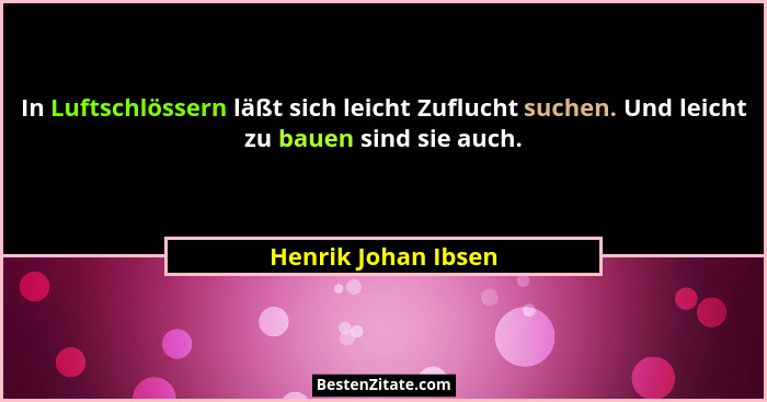 In Luftschlössern läßt sich leicht Zuflucht suchen. Und leicht zu bauen sind sie auch.... - Henrik Johan Ibsen