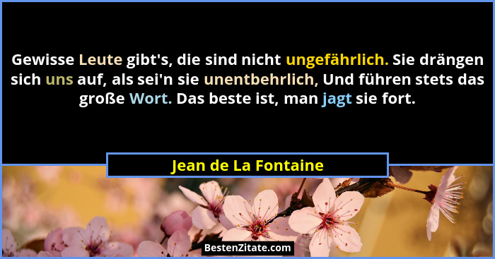 Gewisse Leute gibt's, die sind nicht ungefährlich. Sie drängen sich uns auf, als sei'n sie unentbehrlich, Und führen ste... - Jean de La Fontaine