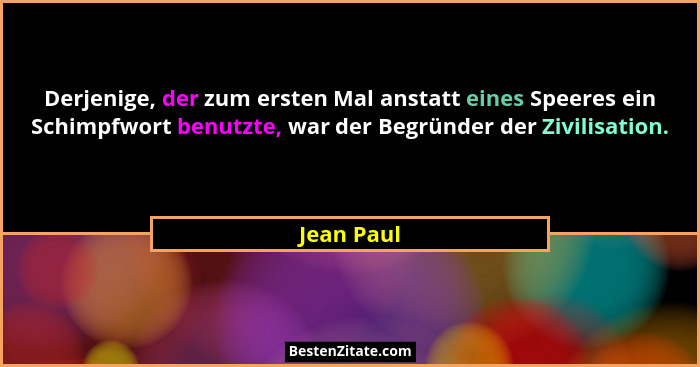 Derjenige, der zum ersten Mal anstatt eines Speeres ein Schimpfwort benutzte, war der Begründer der Zivilisation.... - Jean Paul