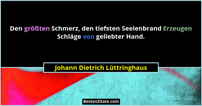 Den größten Schmerz, den tiefsten Seelenbrand Erzeugen Schläge von geliebter Hand.... - Johann Dietrich Lüttringhaus