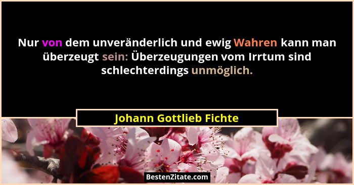 Nur von dem unveränderlich und ewig Wahren kann man überzeugt sein: Überzeugungen vom Irrtum sind schlechterdings unmöglich.... - Johann Gottlieb Fichte