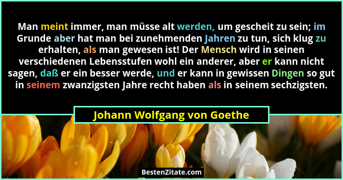 Man meint immer, man müsse alt werden, um gescheit zu sein; im Grunde aber hat man bei zunehmenden Jahren zu tun, sich kl... - Johann Wolfgang von Goethe