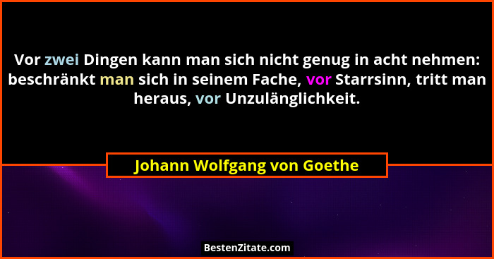 Vor zwei Dingen kann man sich nicht genug in acht nehmen: beschränkt man sich in seinem Fache, vor Starrsinn, tritt man h... - Johann Wolfgang von Goethe