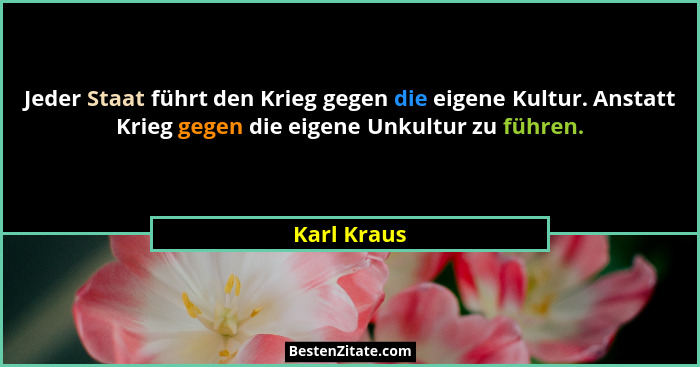 Jeder Staat führt den Krieg gegen die eigene Kultur. Anstatt Krieg gegen die eigene Unkultur zu führen.... - Karl Kraus