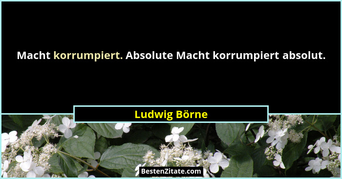 Macht korrumpiert. Absolute Macht korrumpiert absolut.... - Ludwig Börne