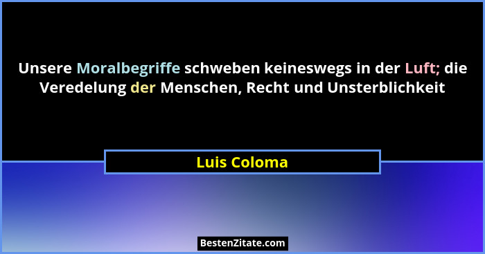 Unsere Moralbegriffe schweben keineswegs in der Luft; die Veredelung der Menschen, Recht und Unsterblichkeit... - Luis Coloma
