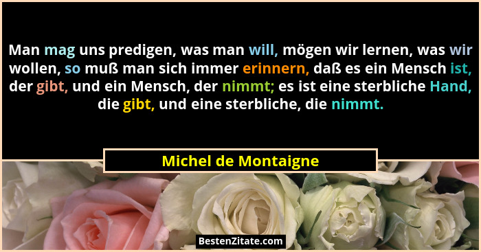 Man mag uns predigen, was man will, mögen wir lernen, was wir wollen, so muß man sich immer erinnern, daß es ein Mensch ist, der... - Michel de Montaigne