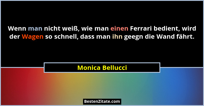 Wenn man nicht weiß, wie man einen Ferrari bedient, wird der Wagen so schnell, dass man ihn geegn die Wand fährt.... - Monica Bellucci