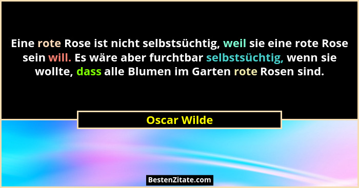 Eine rote Rose ist nicht selbstsüchtig, weil sie eine rote Rose sein will. Es wäre aber furchtbar selbstsüchtig, wenn sie wollte, dass a... - Oscar Wilde