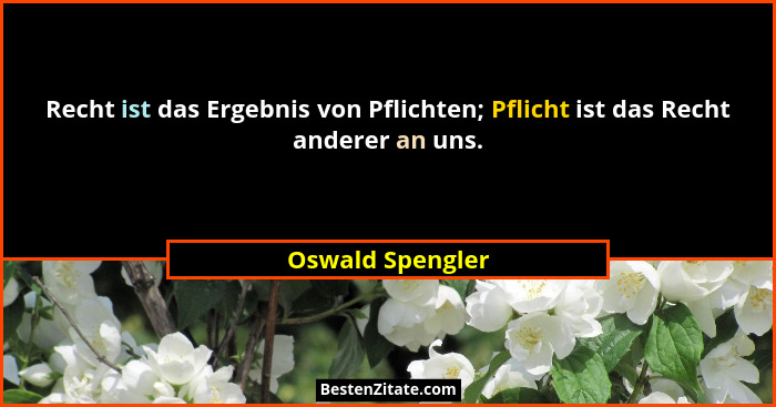 Recht ist das Ergebnis von Pflichten; Pflicht ist das Recht anderer an uns.... - Oswald Spengler