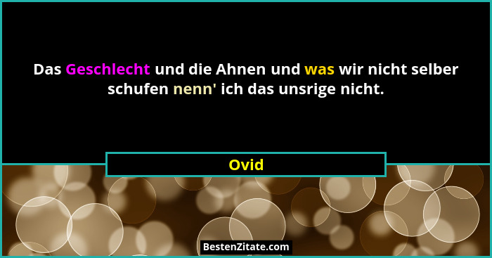 Das Geschlecht und die Ahnen und was wir nicht selber schufen nenn' ich das unsrige nicht.... - Ovid