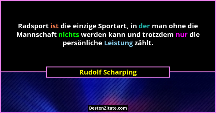 Radsport ist die einzige Sportart, in der man ohne die Mannschaft nichts werden kann und trotzdem nur die persönliche Leistung zähl... - Rudolf Scharping