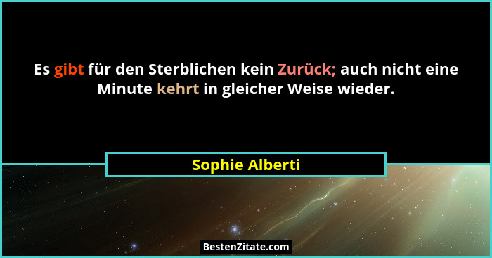 Es gibt für den Sterblichen kein Zurück; auch nicht eine Minute kehrt in gleicher Weise wieder.... - Sophie Alberti