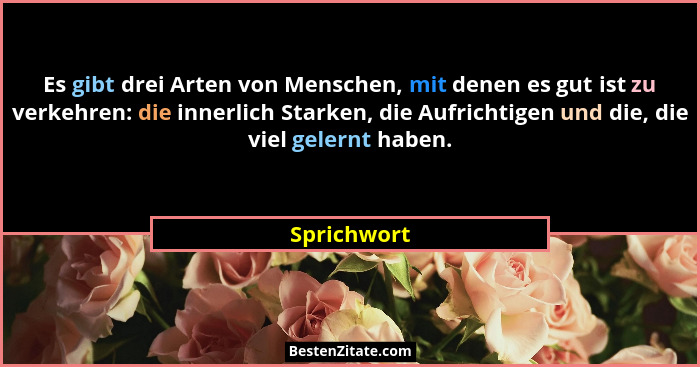 Es gibt drei Arten von Menschen, mit denen es gut ist zu verkehren: die innerlich Starken, die Aufrichtigen und die, die viel gelernt hab... - Sprichwort