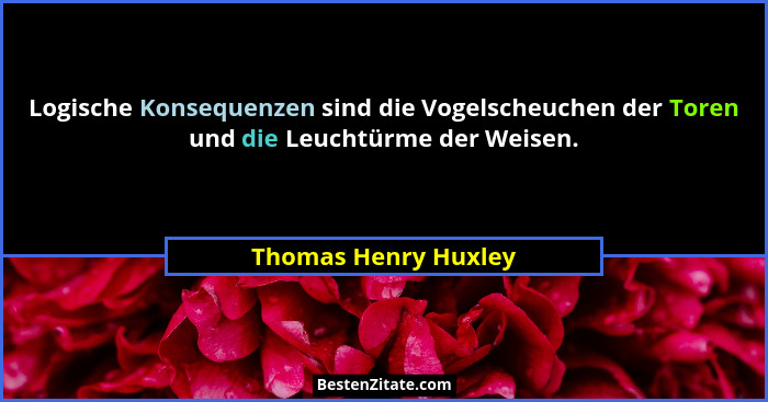 Logische Konsequenzen sind die Vogelscheuchen der Toren und die Leuchtürme der Weisen.... - Thomas Henry Huxley