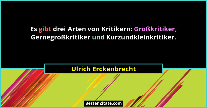 Es gibt drei Arten von Kritikern: Großkritiker, Gernegroßkritiker und Kurzundkleinkritiker.... - Ulrich Erckenbrecht